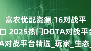 富农优配资源 16对战平台官网入口 2025热门DOTA对战平台精选_玩家_生态_竞技