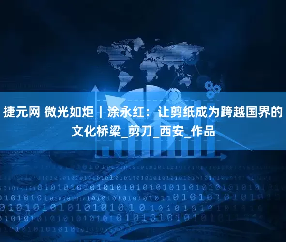 捷元网 微光如炬｜涂永红：让剪纸成为跨越国界的文化桥梁_剪刀_西安_作品