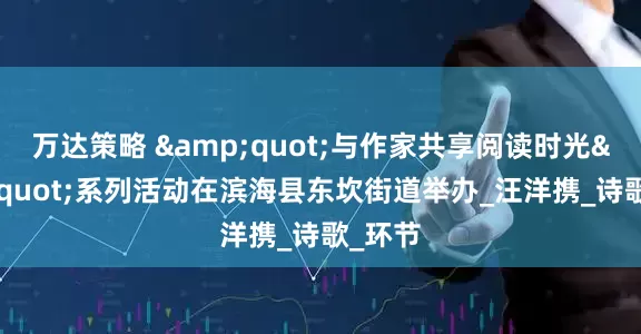 万达策略 &quot;与作家共享阅读时光&quot;系列活动在滨海县东坎街道举办_汪洋携_诗歌_环节