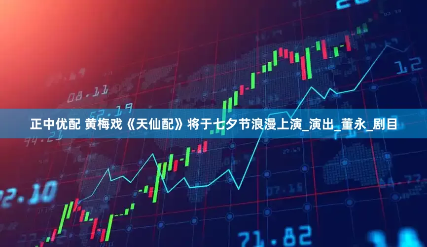 正中优配 黄梅戏《天仙配》将于七夕节浪漫上演_演出_董永_剧目