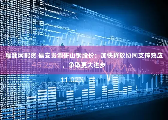 赢翻网配资 侯安贵调研山钢股份：加快释放协同支撑效应，争取更大进步