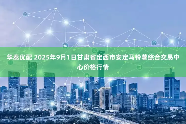 华泰优配 2025年9月1日甘肃省定西市安定马铃薯综合交易中心价格行情