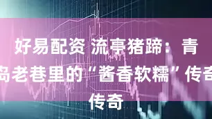好易配资 流亭猪蹄：青岛老巷里的“酱香软糯”传奇