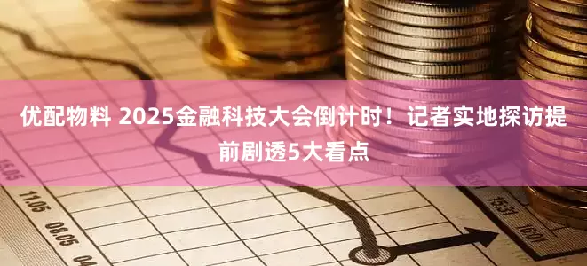 优配物料 2025金融科技大会倒计时！记者实地探访提前剧透5大看点