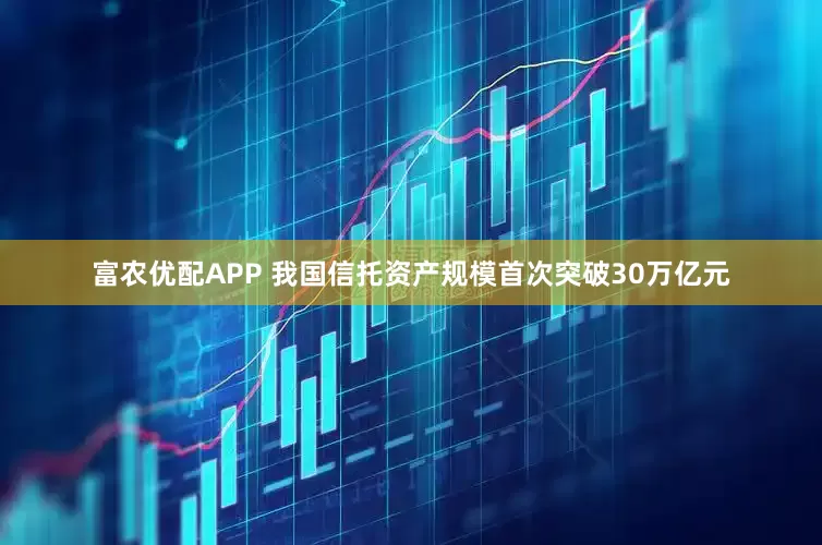 富农优配APP 我国信托资产规模首次突破30万亿元