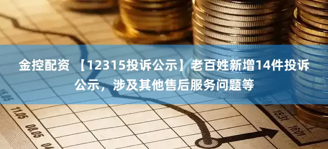 金控配资 【12315投诉公示】老百姓新增14件投诉公示，涉及其他售后服务问题等
