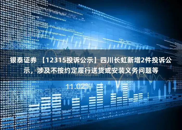 银泰证券 【12315投诉公示】四川长虹新增2件投诉公示，涉及不按约定履行送货或安装义务问题等