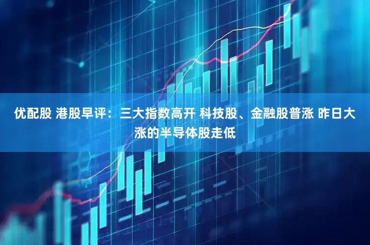 优配股 港股早评：三大指数高开 科技股、金融股普涨 昨日大涨的半导体股走低