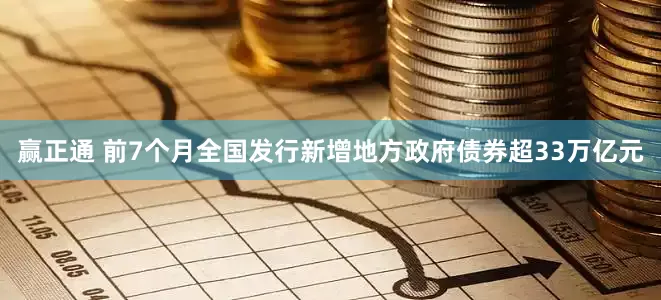 赢正通 前7个月全国发行新增地方政府债券超33万亿元