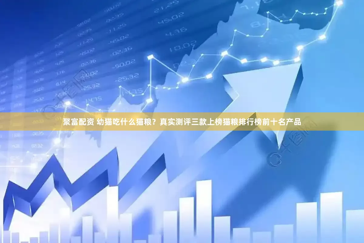 聚富配资 幼猫吃什么猫粮？真实测评三款上榜猫粮排行榜前十名产品