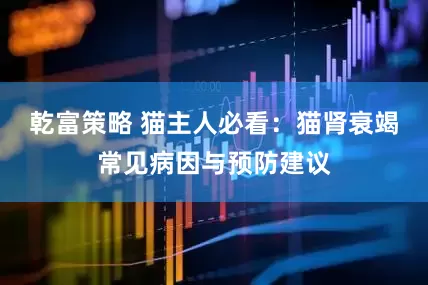 乾富策略 猫主人必看：猫肾衰竭常见病因与预防建议