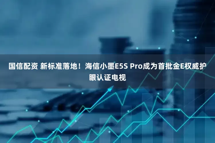 国信配资 新标准落地！海信小墨E5S Pro成为首批金E权威护眼认证电视