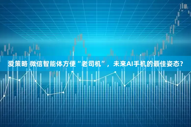 爱策略 微信智能体方便“老司机”，未来AI手机的最佳姿态？