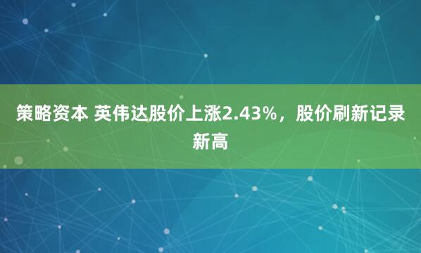 策略资本 英伟达股价上涨2.43%，股价刷新记录新高