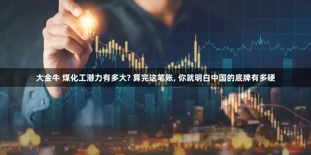 大金牛 煤化工潜力有多大? 算完这笔账, 你就明白中国的底牌有多硬