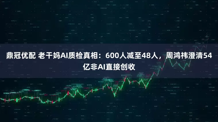 鼎冠优配 老干妈AI质检真相：600人减至48人，周鸿祎澄清54亿非AI直接创收